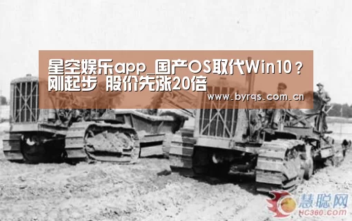 星空娱乐app_国产OS取代Win10?刚起步 股价先涨20倍(图3) 星空娱乐app