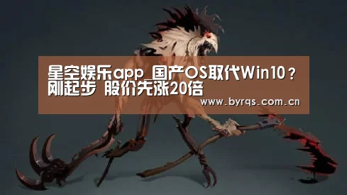 星空娱乐app_国产OS取代Win10?刚起步 股价先涨20倍(图4) 星空娱乐app